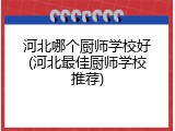 河北哪个厨师学校好(河北最佳厨师学校推荐)