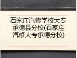 石家庄汽修学校大专承德县分校(石家庄汽修大专承德分校)