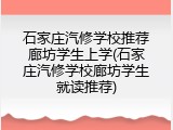 石家庄汽修学校推荐廊坊学生上学(石家庄汽修学校廊坊学生就读推荐)