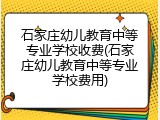 石家庄幼儿教育中等专业学校收费(石家庄幼儿教育中等专业学校费用)