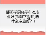 邯郸学厨师学什么专业好(邯郸学厨师,选什么专业好？)