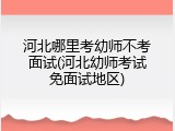 河北哪里考幼师不考面试(河北幼师考试免面试地区)