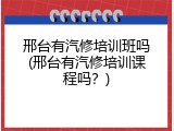 邢台有汽修培训班吗(邢台有汽修培训课程吗？)