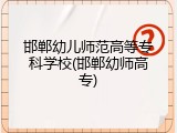 邯郸幼儿师范高等专科学校(邯郸幼师高专)