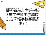 邯郸新东方烹饪学校3年学费多少(邯郸新东方烹饪学校学费多少？)