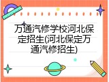 万通汽修学校河北保定招生(河北保定万通汽修招生)