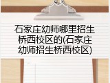 石家庄幼师哪里招生桥西校区的(石家庄幼师招生桥西校区)