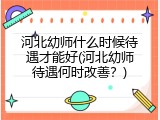 河北幼师什么时候待遇才能好(河北幼师待遇何时改善？)