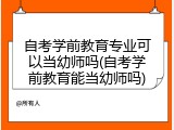 自考学前教育专业可以当幼师吗(自考学前教育能当幼师吗)