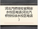 河北汽修技校官网徐水校区电话(河北汽修技校徐水校区电话)