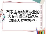 石家庄有幼师专业的大专有哪些(石家庄幼师大专有哪些)