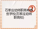 石家庄幼师职高有哪些学校(石家庄幼师职高校)