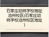 石家庄幼师学校地址沧州校区(石家庄幼师学校沧州校区地址)