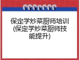 保定学炒菜厨师培训(保定学炒菜厨师技能提升)