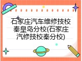 石家庄汽车维修技校秦皇岛分校(石家庄汽修技校秦分校)