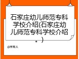 石家庄幼儿师范专科学校介绍(石家庄幼儿师范专科学校介绍。)