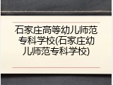 石家庄高等幼儿师范专科学校(石家庄幼儿师范专科学校)