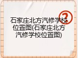 石家庄北方汽修学校位置图(石家庄北方汽修学校位置图)