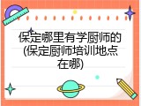 保定哪里有学厨师的(保定厨师培训地点在哪)