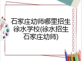 石家庄幼师哪里招生徐水学校(徐水招生石家庄幼师)