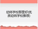 幼师学校那里好(优质幼师学校推荐)