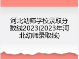 河北幼师学校录取分数线2023(2023年河北幼师录取线)