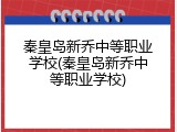 秦皇岛新乔中等职业学校(秦皇岛新乔中等职业学校)
