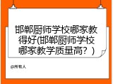 邯郸厨师学校哪家教得好(邯郸厨师学校哪家教学质量高？)