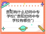 贵阳有什么幼师中专学校("贵阳幼师中专学校有哪些")