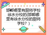 邯郸哪里有厨师学校徐水分校的(邯郸哪里有徐水分校的厨师学校？)