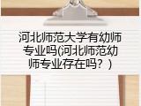河北师范大学有幼师专业吗(河北师范幼师专业存在吗？)