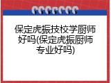 保定虎振技校学厨师好吗(保定虎振厨师专业好吗)