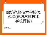 廊坊汽修技术学校怎么样(廊坊汽修技术学校评价)