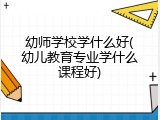 幼师学校学什么好(幼儿教育专业学什么课程好)