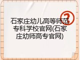 石家庄幼儿高等师范专科学校官网(石家庄幼师高专官网)