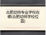合肥幼师专业学校在哪(合肥幼师学校位置)