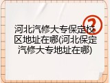 河北汽修大专保定校区地址在哪(河北保定汽修大专地址在哪)