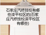石家庄汽修技校有哪些滦平校区的(石家庄汽修技校滦平校区有哪些)