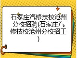 石家庄汽修技校沧州分校招聘(石家庄汽修技校沧州分校招工)