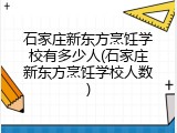 石家庄新东方烹饪学校有多少人(石家庄新东方烹饪学校人数)