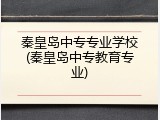 秦皇岛中专专业学校(秦皇岛中专教育专业)