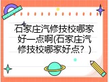 石家庄汽修技校哪家好一点啊(石家庄汽修技校哪家好点？)