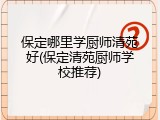 保定哪里学厨师清苑好(保定清苑厨师学校推荐)