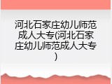 河北石家庄幼儿师范成人大专(河北石家庄幼儿师范成人大专)