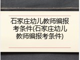 石家庄幼儿教师编报考条件(石家庄幼儿教师编报考条件)