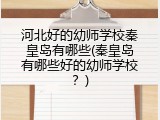 河北好的幼师学校秦皇岛有哪些(秦皇岛有哪些好的幼师学校？)
