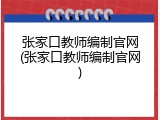 张家口教师编制官网(张家口教师编制官网)