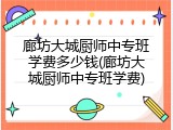 廊坊大城厨师中专班学费多少钱(廊坊大城厨师中专班学费)