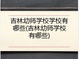 吉林幼师学校学校有哪些(吉林幼师学校有哪些)