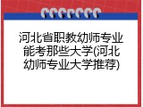 河北省职教幼师专业能考那些大学(河北幼师专业大学推荐)